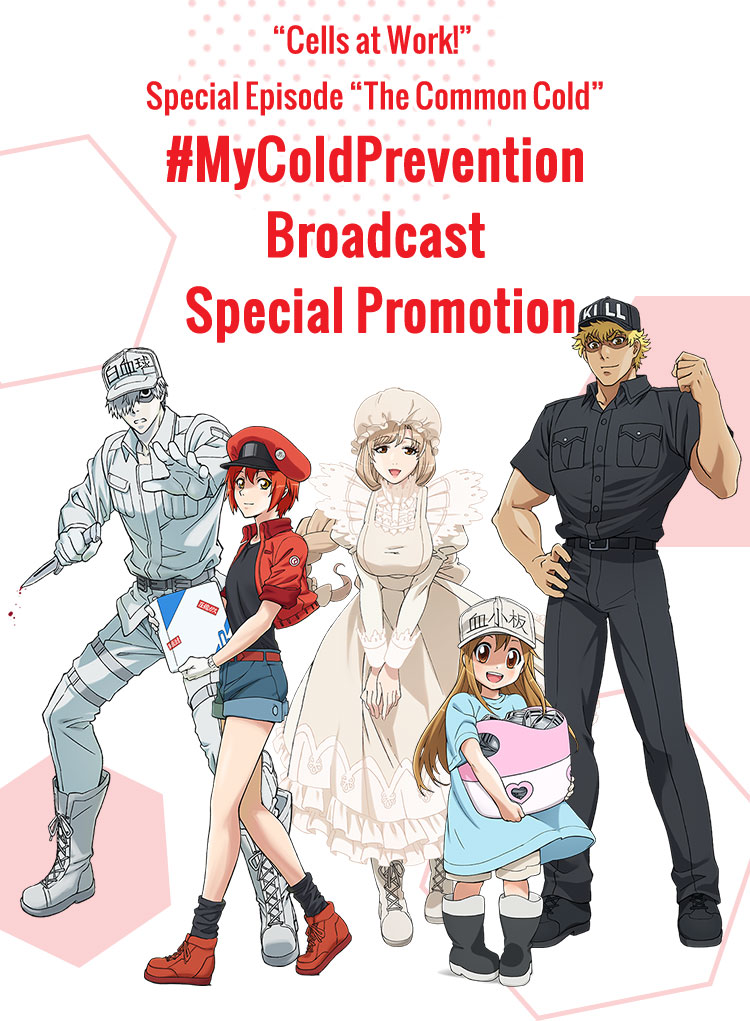 “Cells at Work!” Special Episode “The Common Cold”
#MyColdPrevention Broadcast Special Promotion